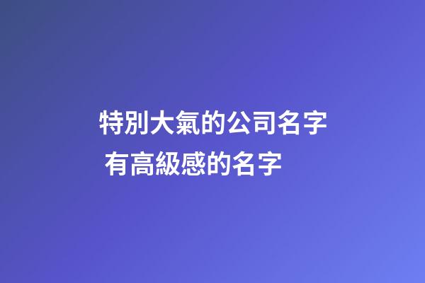 特別大氣的公司名字 有高級感的名字-第1張-公司起名-玄機派